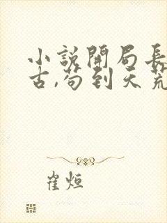 小说开局长生万古,苟到天荒地老免费版