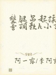 双腿吊起揉捏花蒂调教h小说