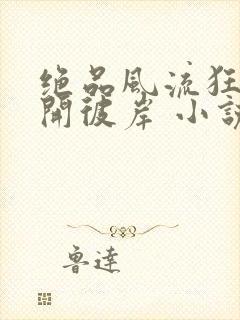 绝品风流狂医花开彼岸 小说阅读