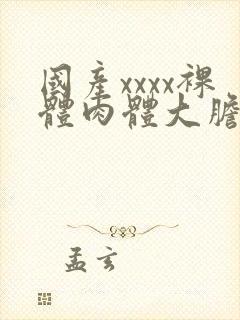 国产xxxx裸体肉体大胆147