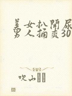 美女扒开尿口让男人捅爽30分钟