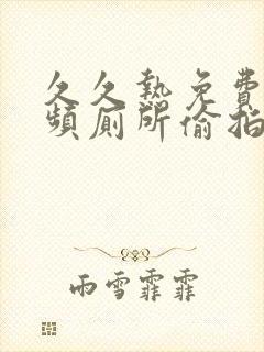 久久热免费污视频厕所偷拍女人尿尿