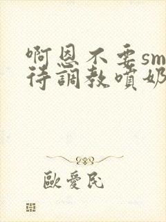 啊恩不要sm虐待调教喷奶头小说