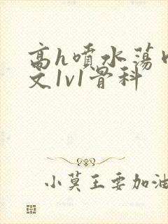 高h喷水荡肉爽文1v1骨科