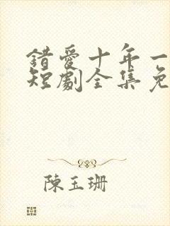 错爱十年一场空短剧全集免费观看高清