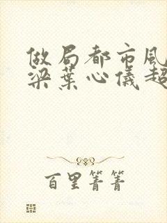 做局都市风云乔梁叶心仪超前更新