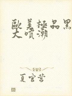 欧美极品黑人巨大喷潮