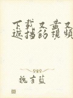 下载又黄又爽无遮挡的视频