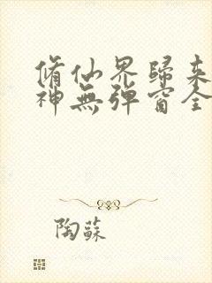 修仙界归来扑大神无弹窗全文免费阅读