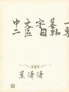 中文字幕 一区二区 日韩专区