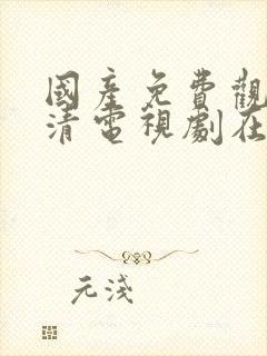 国产免费观看高清电视剧在线观看我