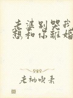 老婆别哭我真不想和你离婚啊