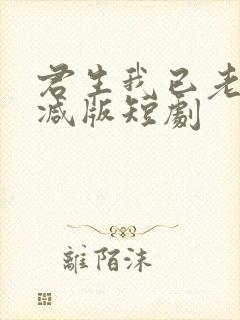 君生我已老未删减版短剧