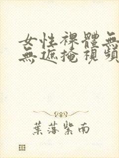 女性裸体无遮挡无遮掩视频