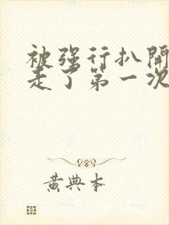 被强行扒开腿夺走了第一次