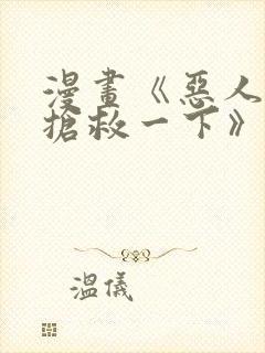 漫画《恶人想要抢救一下》1~180画免费