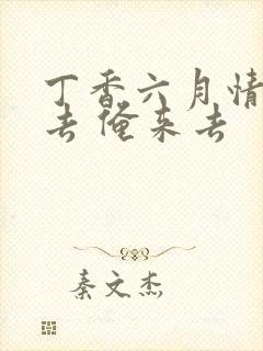 丁香六月情俺也去 俺来去