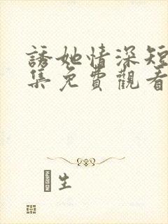 诱她情深短剧全集免费观看31集预告