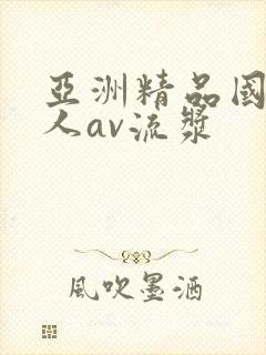 亚洲精品国产成人av流浆