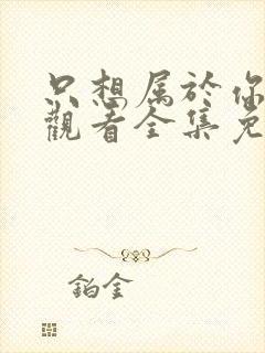 只想属于你在线观看全集免费