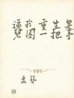 逼我重生是吧幼儿园一把手免费阅读全文作者