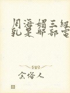 周海媚三级露全乳是哪部电影