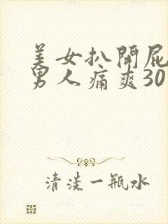 美女扒开屁股让男人痛爽30分钟