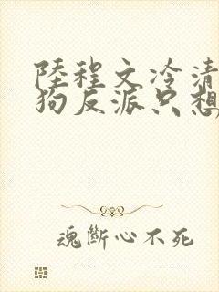 陆程文冷清秋舔狗反派只想苟女主不按套路走