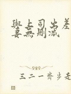 与上司出差的人妻无删减