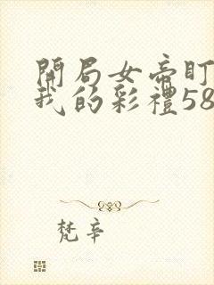 开局女帝盯上了我的彩礼58