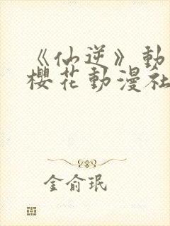 《仙逆》动漫,樱花动漫社封面