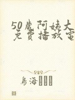 50岁阿姨大人免费播放电视剧