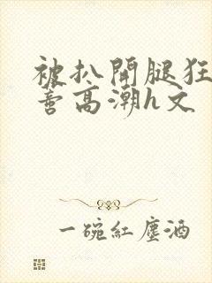 被扒开腿狂揉花蒂高潮h文