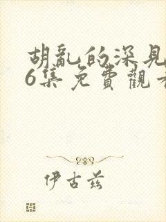 胡乱的深见君第6集免费观看