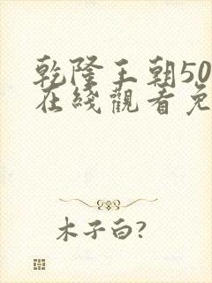 乾隆王朝50集在线观看免费