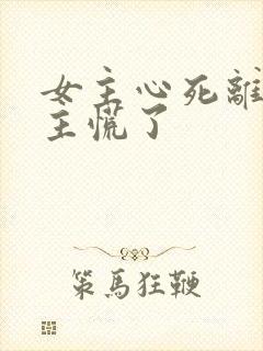 女主心死离开男主慌了