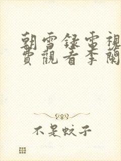 朝雪录电视剧免费观看李兰迪