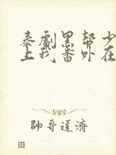 泰剧黑帮少爷爱上我番外在线