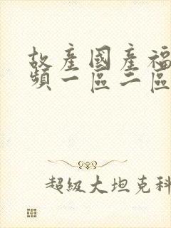 故产国产福利视频一区二区