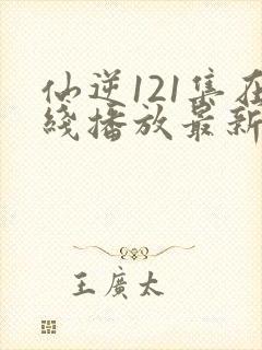 仙逆121集在线播放最新章节