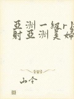 亚洲一级r片内射亚洲美妇电影