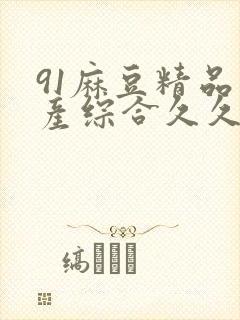 91麻豆精品国产综合久久久_亚洲综合久