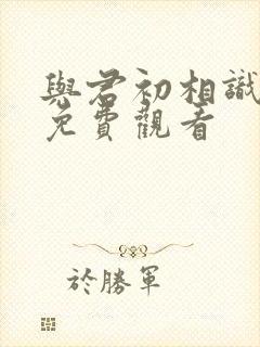 与君初相识短剧免费观看