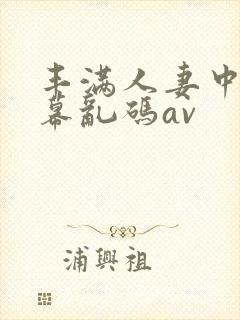 丰满人妻中文字幕乱码av