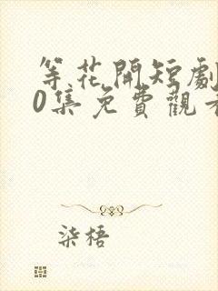 等花开短剧100集免费观看