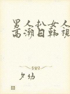 男人扒女人下添高潮日韩视频