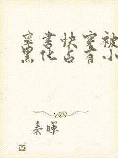 宁书快穿被大佬黑化占有小说免费