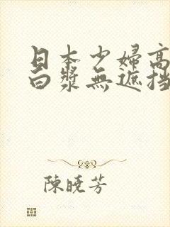 日本少妇高潮喷白浆无遮挡