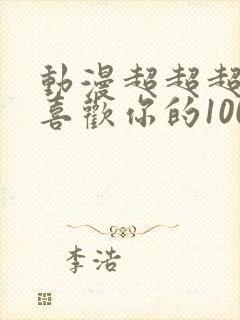 动漫超超超超超喜欢你的100个女朋友