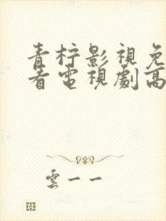 青柠影视免费观看电视剧高清西瓜